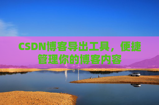 CSDN博客导出工具，便捷管理你的博客内容